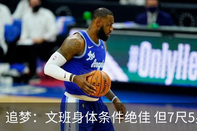 追梦：文班身体条件绝佳 但7尺5身高会限制他希望别重蹈奥登覆辙